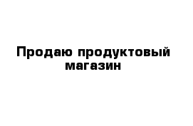 Продаю продуктовый магазин